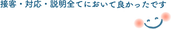 接客・対応・説明すべてにおいて良かったです