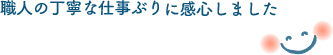 職人の丁寧な仕事ぶりに感心いたしました