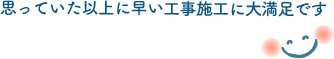 思っていた以上に早い工事施工に大満足です