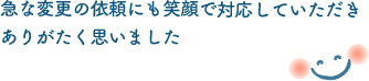 急な変更の依頼にも笑顔で対応していただきありがたく思いました