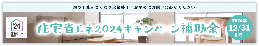 国の予算がなくなり次第終了！お早めにお問い合わせください 住宅省エネ2024キャンペーン補助金 2024年12/31まで！